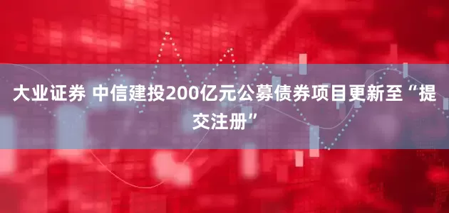 大业证券 中信建投200亿元公募债券项目更新至“提交注册”