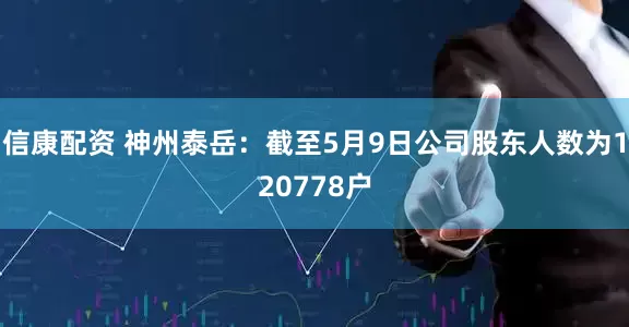 信康配资 神州泰岳：截至5月9日公司股东人数为120778户