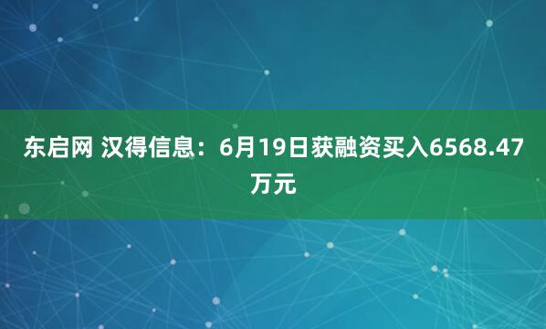 东启网 汉得信息：6月19日获融资买入6568.47万元