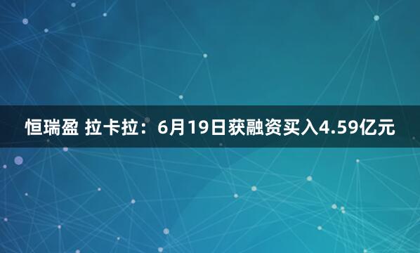 恒瑞盈 拉卡拉：6月19日获融资买入4.59亿元