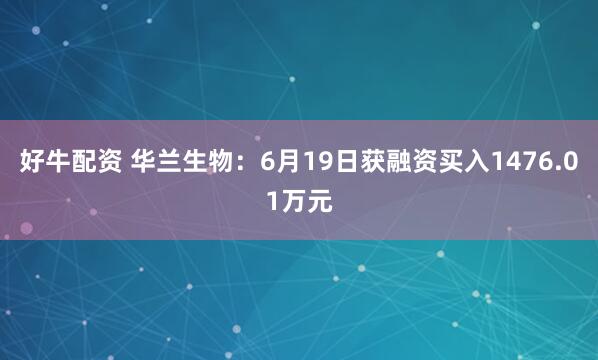 好牛配资 华兰生物：6月19日获融资买入1476.01万元