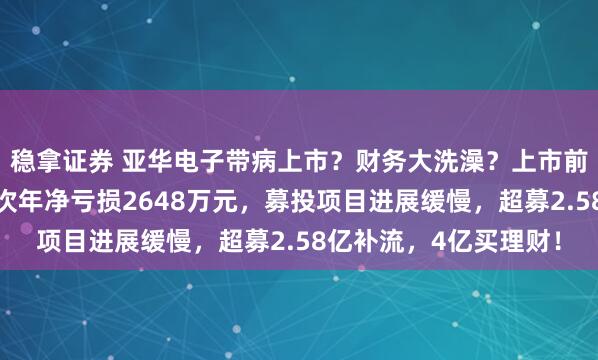 稳拿证券 亚华电子带病上市？财务大洗澡？上市前毛利高于同行，上市次年净亏损2648万元，募投项目进展缓慢，超募2.58亿补流，4亿买理财！