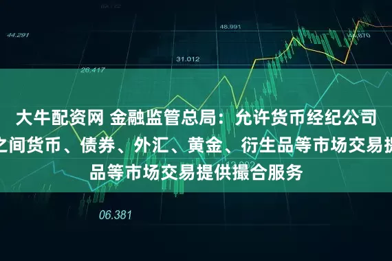 大牛配资网 金融监管总局：允许货币经纪公司为金融机构之间货币、债券、外汇、黄金、衍生品等市场交易提供撮合服务
