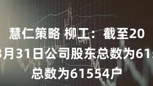 慧仁策略 柳工：截至2025年3月31日公司股东总数为61554户