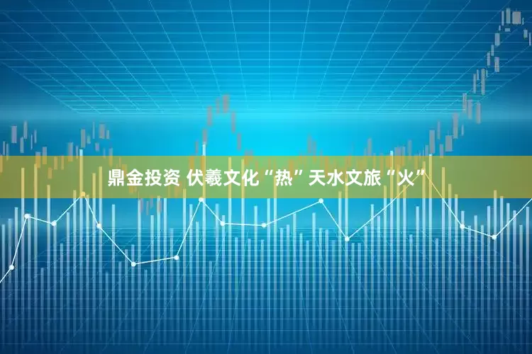 鼎金投资 伏羲文化“热”天水文旅“火”