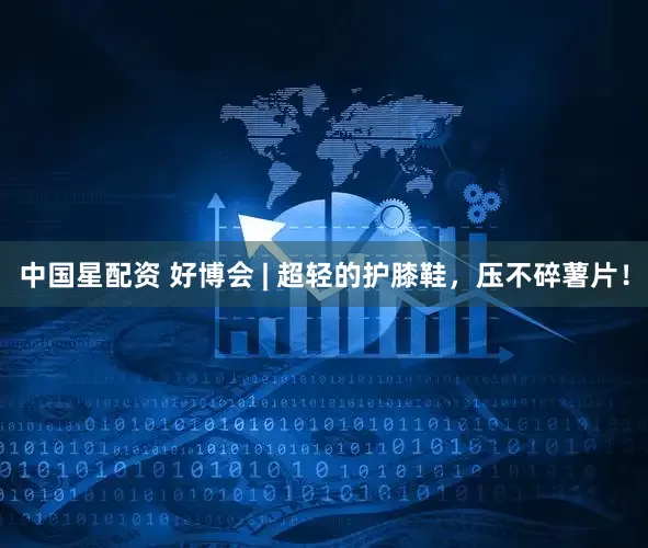 中国星配资 好博会 | 超轻的护膝鞋，压不碎薯片！