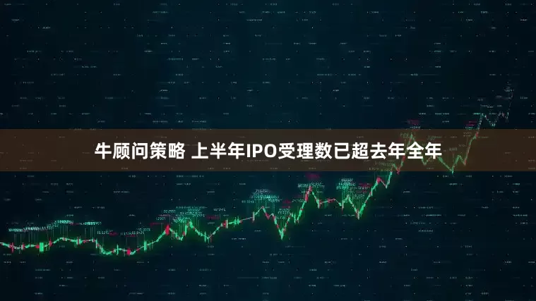 牛顾问策略 上半年IPO受理数已超去年全年