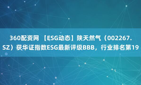 360配资网 【ESG动态】陕天然气（002267.SZ）获华证指数ESG最新评级BBB，行业排名第19