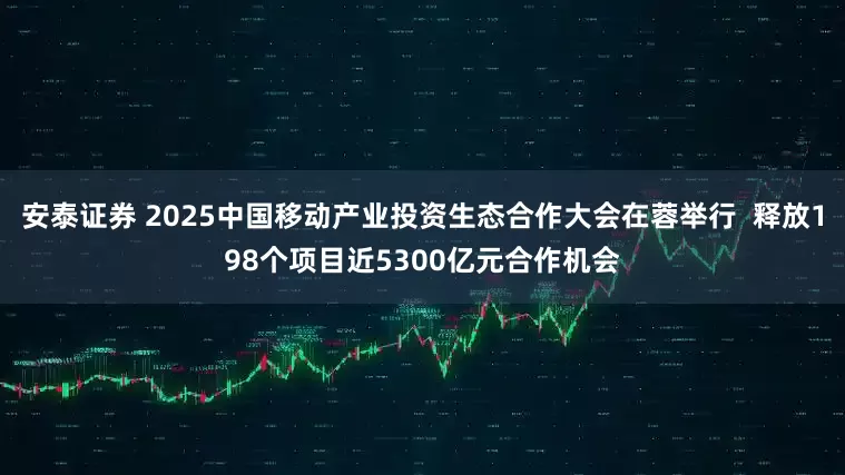 安泰证券 2025中国移动产业投资生态合作大会在蓉举行  释放198个项目近5300亿元合作机会