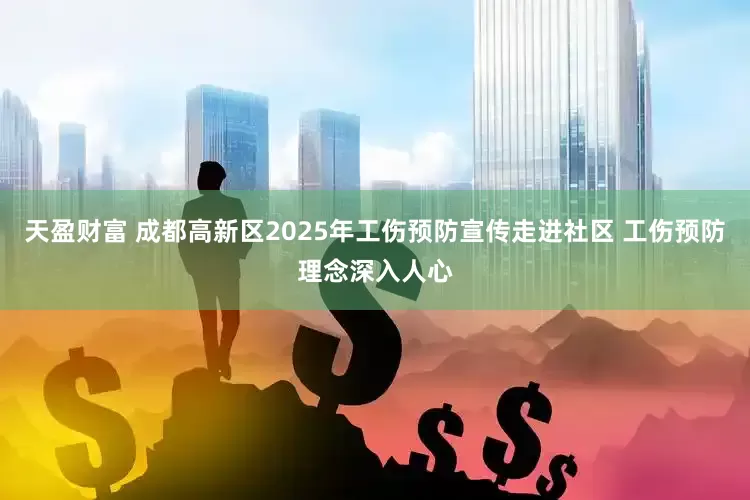 天盈财富 成都高新区2025年工伤预防宣传走进社区 工伤预防理念深入人心
