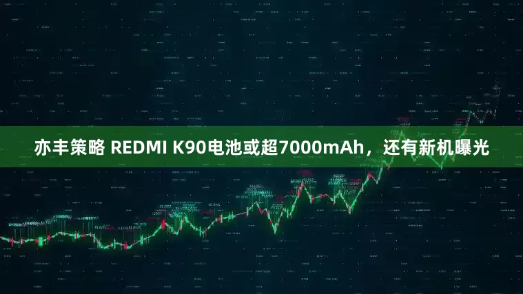 亦丰策略 REDMI K90电池或超7000mAh，还有新机曝光
