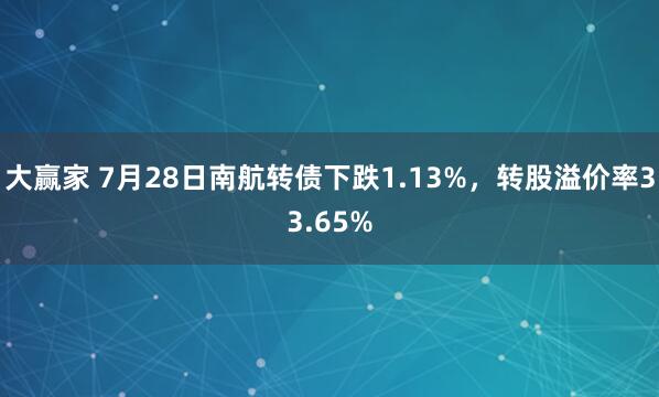 大赢家 7月28日南航转债下跌1.13%，转股溢价率33.65%