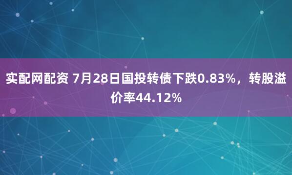 实配网配资 7月28日国投转债下跌0.83%，转股溢价率44.12%