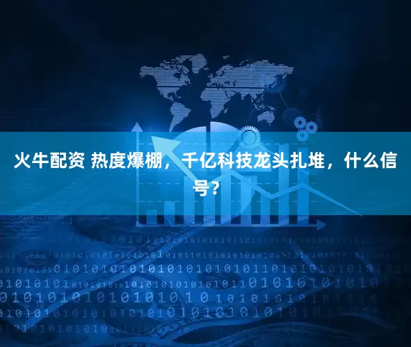 火牛配资 热度爆棚，千亿科技龙头扎堆，什么信号？