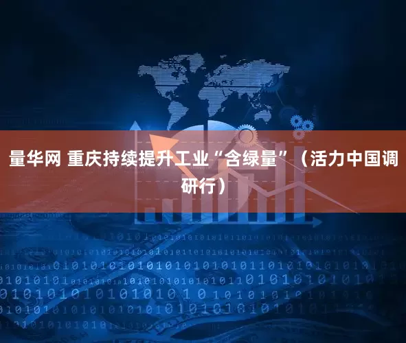 量华网 重庆持续提升工业“含绿量”（活力中国调研行）