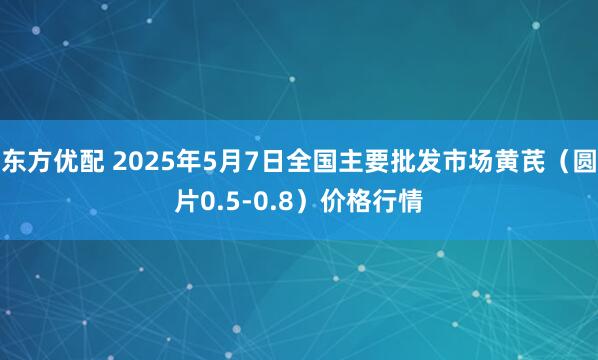 东方优配 2025年5月7日全国主要批发市场黄芪（圆片0.5-0.8）价格行情