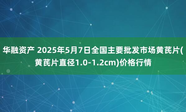 华融资产 2025年5月7日全国主要批发市场黄芪片(黄芪片直径1.0-1.2cm)价格行情