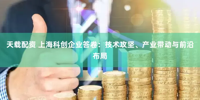 天载配资 上海科创企业答卷:技术攻坚、产业带动与前沿布局