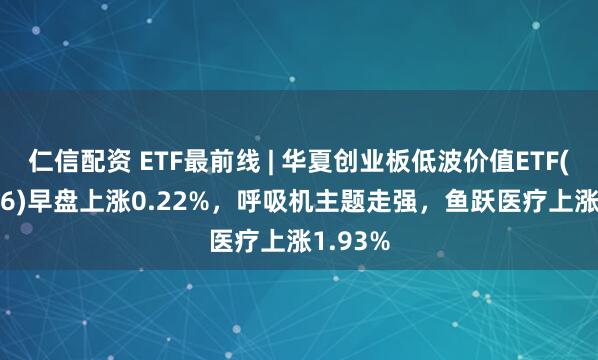仁信配资 ETF最前线 | 华夏创业板低波价值ETF(159966)早盘上涨0.22%，呼吸机主题走强，鱼跃医疗上涨1.93%