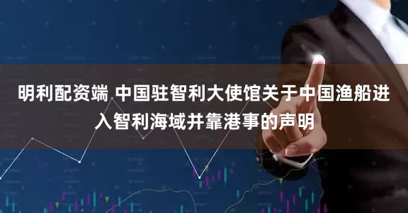 明利配资端 中国驻智利大使馆关于中国渔船进入智利海域并靠港事的声明