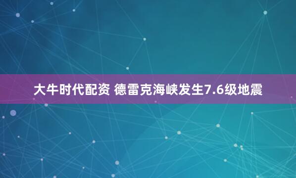 大牛时代配资 德雷克海峡发生7.6级地震