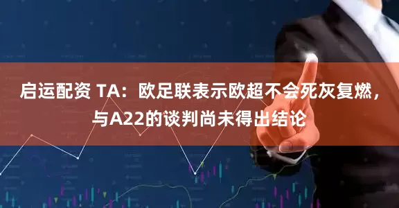 启运配资 TA：欧足联表示欧超不会死灰复燃，与A22的谈判尚未得出结论