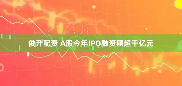 俊升配资 A股今年IPO融资额超千亿元