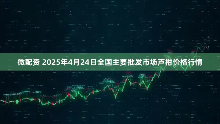微配资 2025年4月24日全国主要批发市场芦柑价格行情