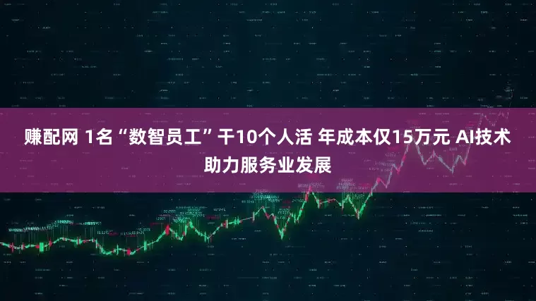 赚配网 1名“数智员工”干10个人活 年成本仅15万元 AI技术助力服务业发展