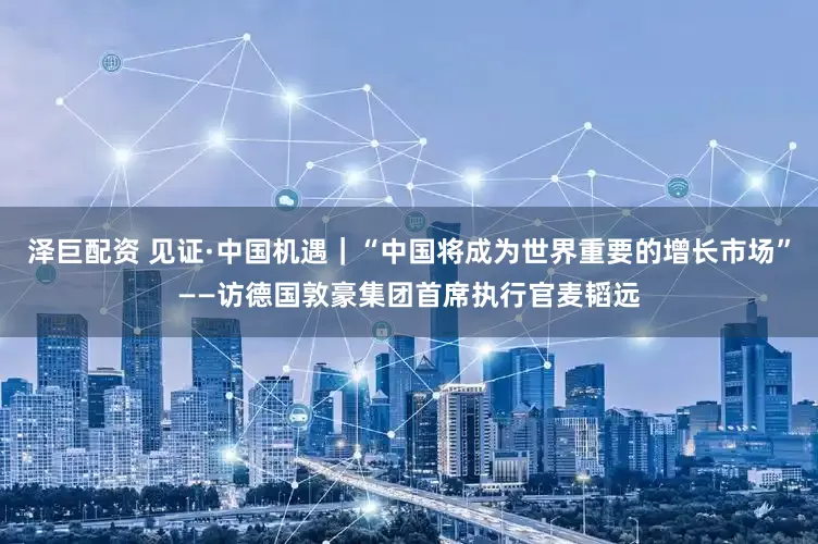 泽巨配资 见证·中国机遇｜“中国将成为世界重要的增长市场”——访德国敦豪集团首席执行官麦韬远