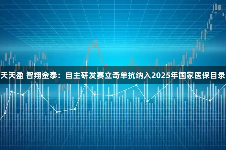 天天盈 智翔金泰：自主研发赛立奇单抗纳入2025年国家医保目录