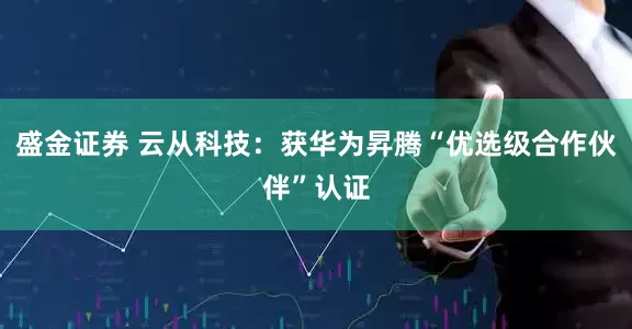 盛金证券 云从科技：获华为昇腾“优选级合作伙伴”认证