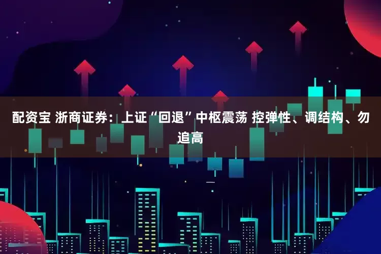 配资宝 浙商证券：上证“回退”中枢震荡 控弹性、调结构、勿追高