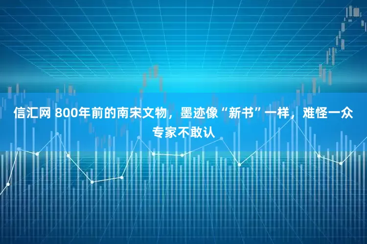 信汇网 800年前的南宋文物，墨迹像“新书”一样，难怪一众专家不敢认