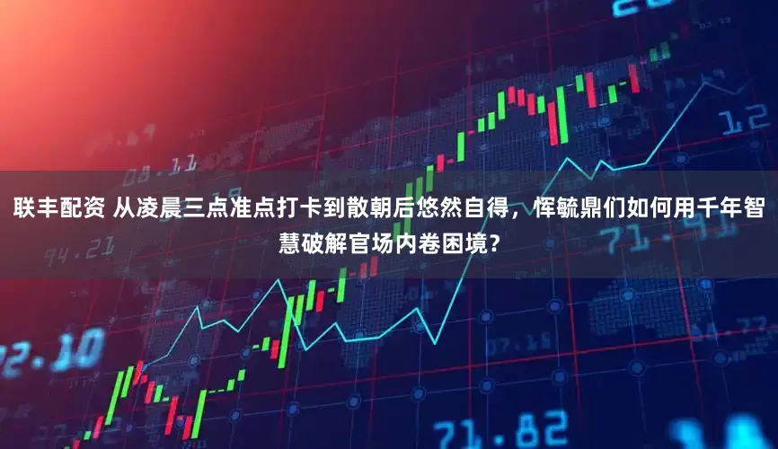 联丰配资 从凌晨三点准点打卡到散朝后悠然自得，恽毓鼎们如何用千年智慧破解官场内卷困境？