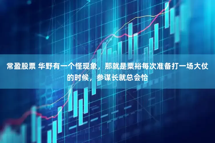 常盈股票 华野有一个怪现象，那就是粟裕每次准备打一场大仗的时候，参谋长就总会恰