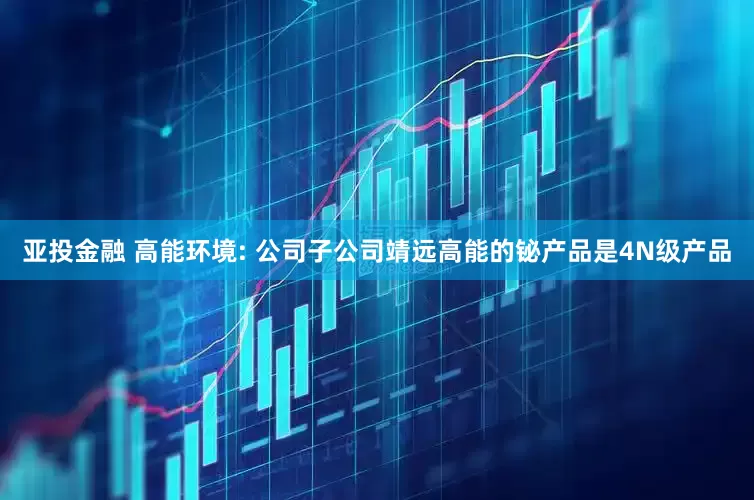 亚投金融 高能环境: 公司子公司靖远高能的铋产品是4N级产品