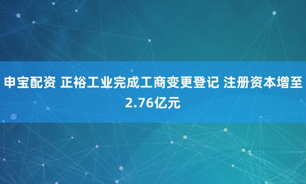 申宝配资 正裕工业完成工商变更登记 注册资本增至2.76亿元