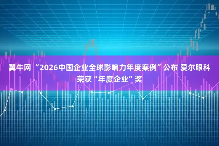 翼牛网 “2026中国企业全球影响力年度案例”公布 爱尔眼科荣获“年度企业”奖