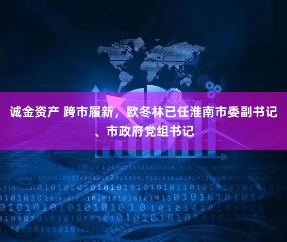诚金资产 跨市履新，欧冬林已任淮南市委副书记、市政府党组书记