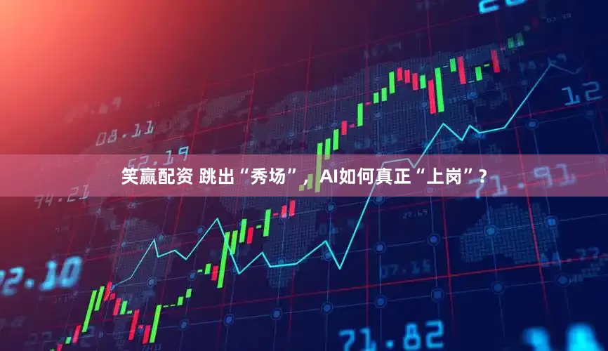 笑赢配资 跳出“秀场”，AI如何真正“上岗”？
