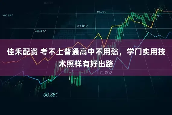 佳禾配资 考不上普通高中不用愁，学门实用技术照样有好出路