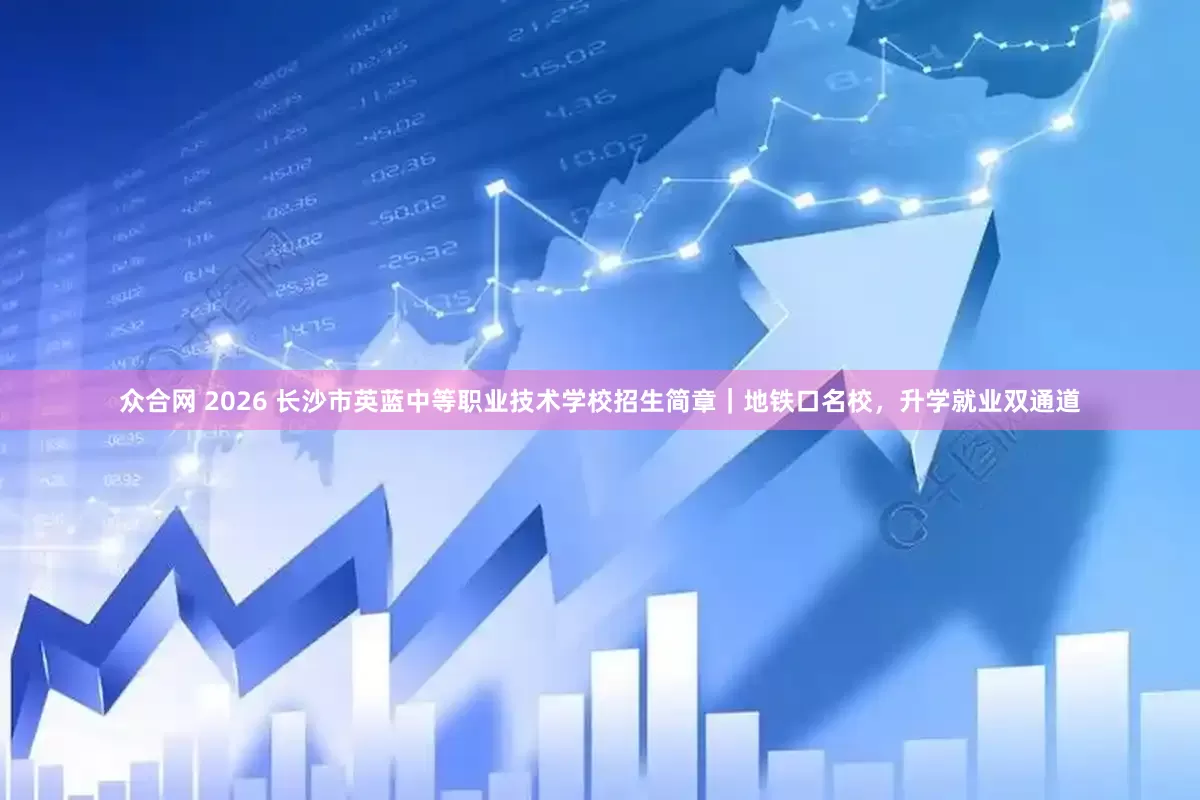 众合网 2026 长沙市英蓝中等职业技术学校招生简章｜地铁口名校，升学就业双通道