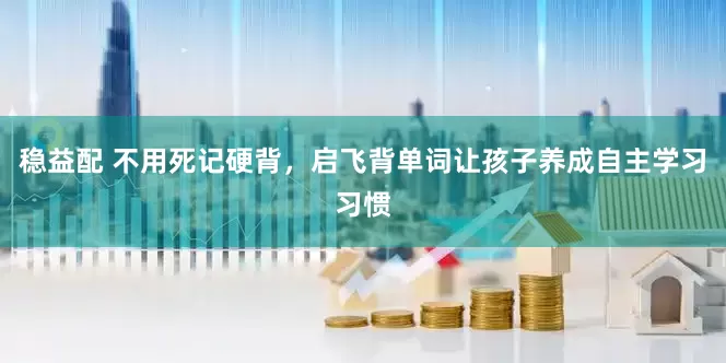 稳益配 不用死记硬背，启飞背单词让孩子养成自主学习习惯