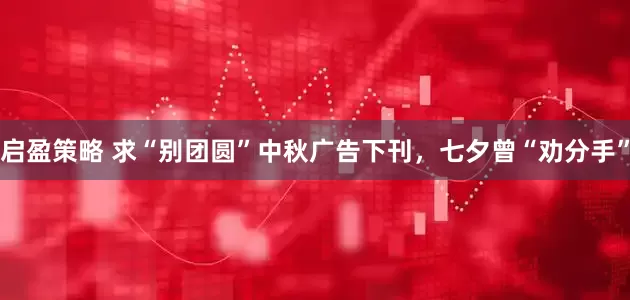 启盈策略 求“别团圆”中秋广告下刊,七夕曾“劝分手”