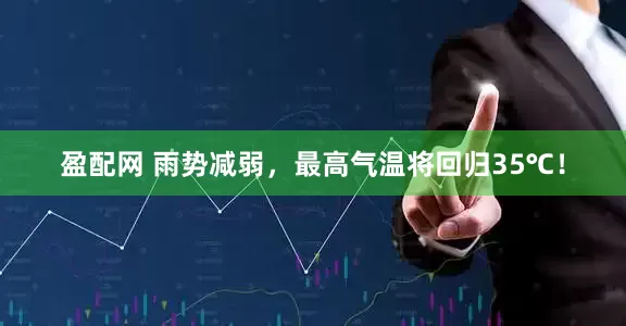 盈配网 雨势减弱，最高气温将回归35℃！