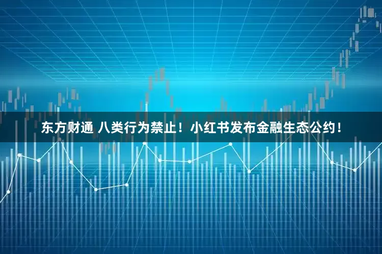 东方财通 八类行为禁止！小红书发布金融生态公约！