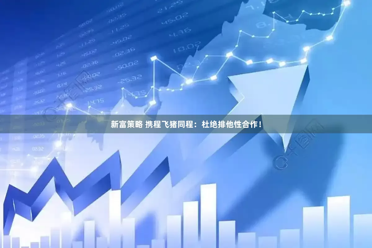 新富策略 携程飞猪同程:杜绝排他性合作!